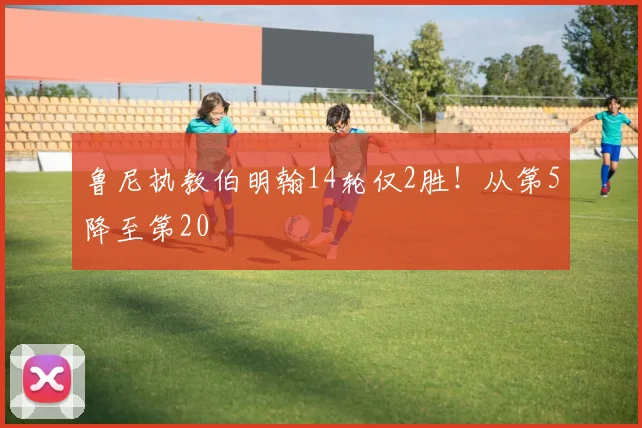 鲁尼执教伯明翰14轮仅2胜！从第5降至第20