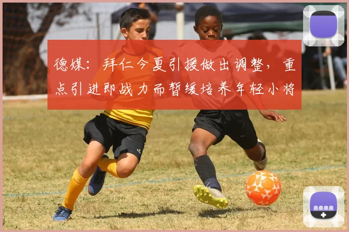 德媒：拜仁今夏引援做出调整，重点引进即战力而暂缓培养年轻小将