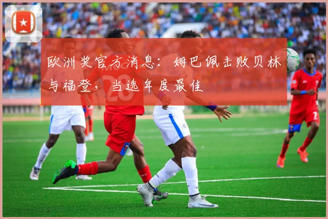 欧洲奖官方消息：姆巴佩击败贝林与福登，当选年度最佳