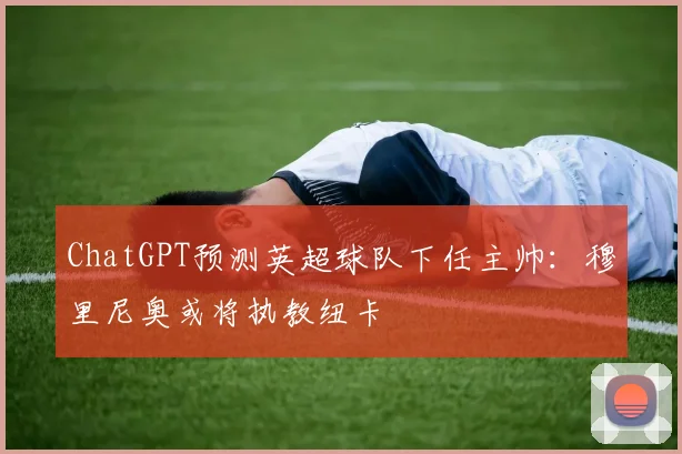 ChatGPT预测英超球队下任主帅：穆里尼奥或将执教纽卡