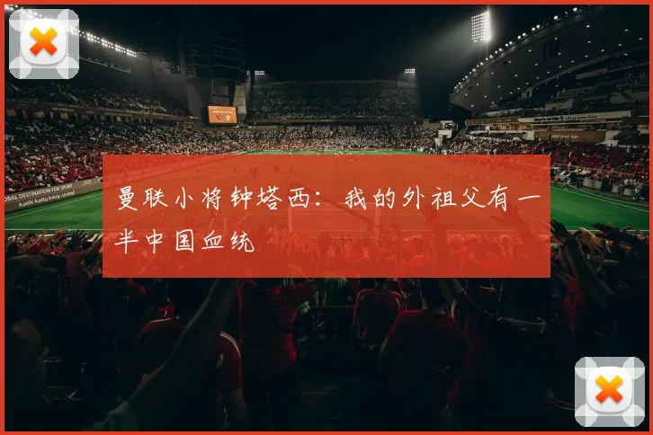 曼联小将钟塔西：我的外祖父有一半中国血统