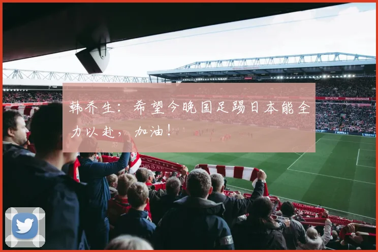 韩乔生：希望今晚国足踢日本能全力以赴，加油！