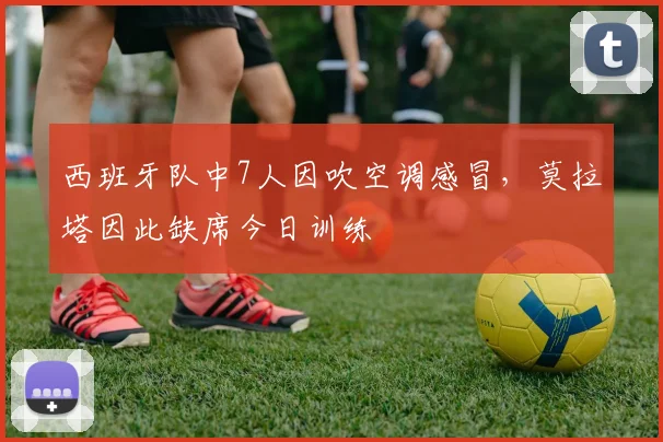 西班牙队中7人因吹空调感冒，莫拉塔因此缺席今日训练