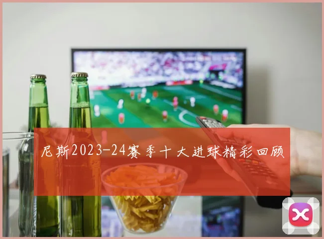 尼斯2023-24赛季十大进球精彩回顾