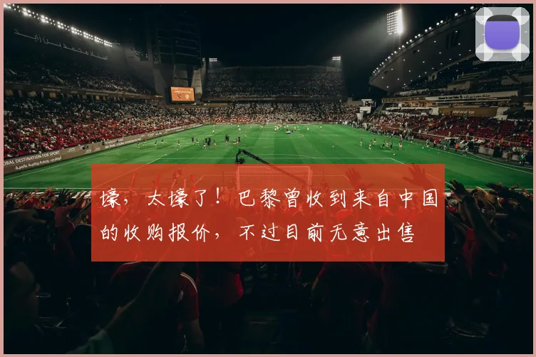 壕，太壕了！巴黎曾收到来自中国的收购报价，不过目前无意出售