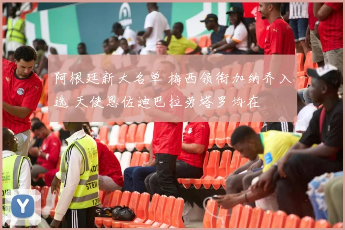 阿根廷新大名单 梅西领衔加纳乔入选 天使恩佐迪巴拉劳塔罗均在