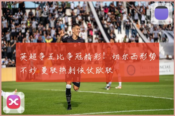 英超争五比争冠精彩！切尔西形势不妙 曼联热刺依仗欧联