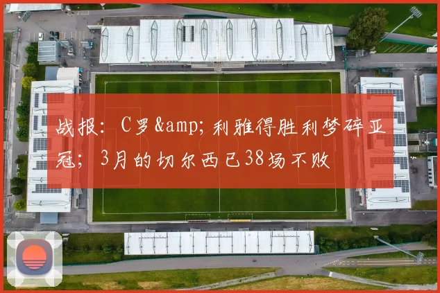 战报：C罗&利雅得胜利梦碎亚冠；3月的切尔西已38场不败
