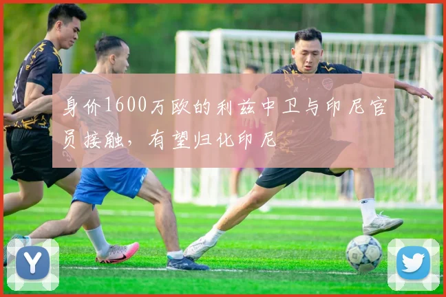 身价1600万欧的利兹中卫与印尼官员接触，有望归化印尼