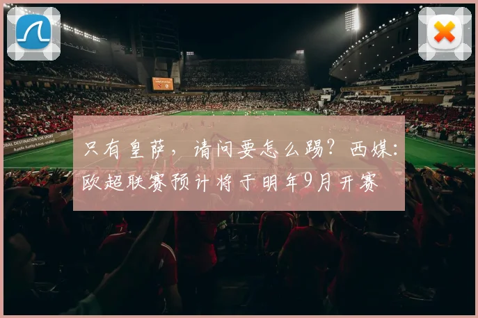 只有皇萨，请问要怎么踢？西媒：欧超联赛预计将于明年9月开赛