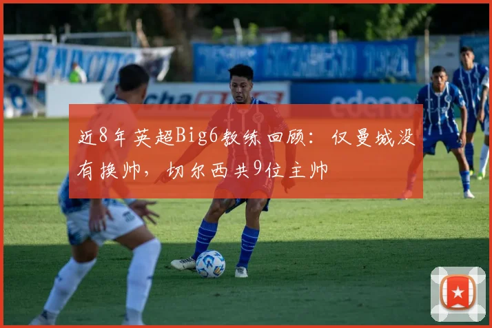 近8年英超Big6教练回顾：仅曼城没有换帅，切尔西共9位主帅