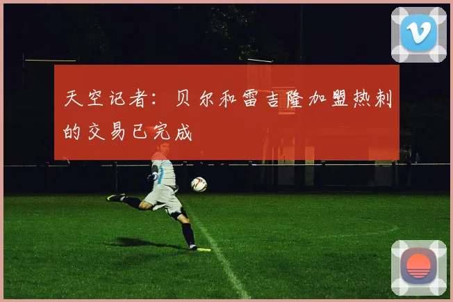 天空记者：贝尔和雷吉隆加盟热刺的交易已完成