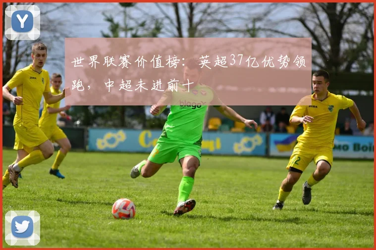 世界联赛价值榜：英超37亿优势领跑，中超未进前十