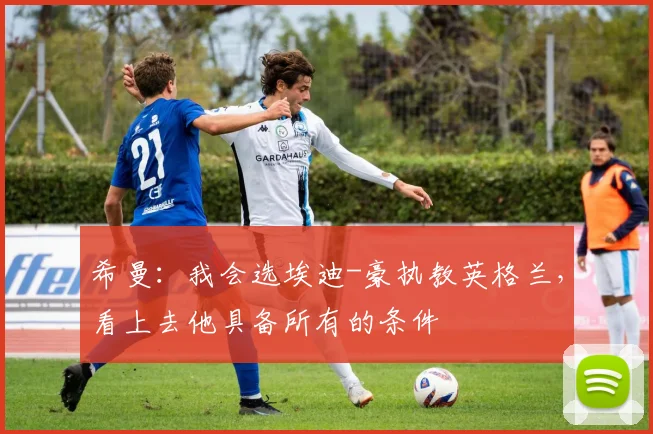 希曼：我会选埃迪-豪执教英格兰，看上去他具备所有的条件