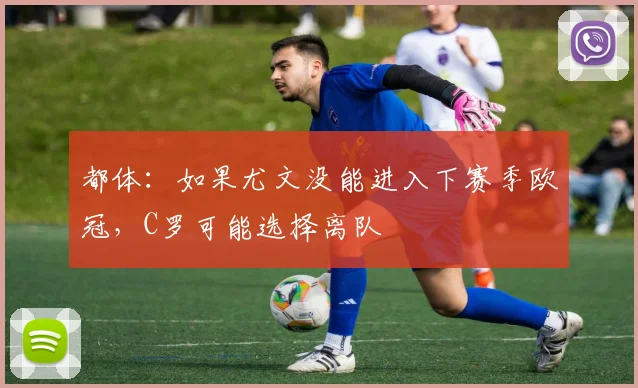 都体：如果尤文没能进入下赛季欧冠，C罗可能选择离队
