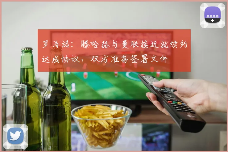 罗马诺：滕哈赫与曼联接近就续约达成协议，双方准备签署文件