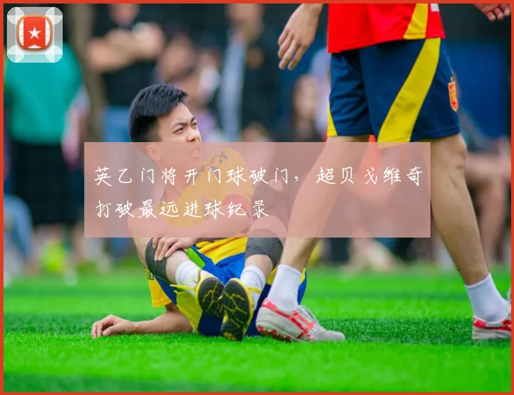 英乙门将开门球破门，超贝戈维奇打破最远进球纪录