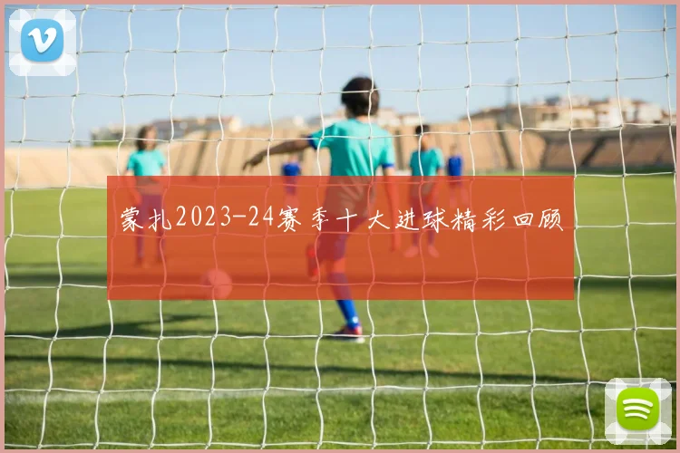 蒙扎2023-24赛季十大进球精彩回顾