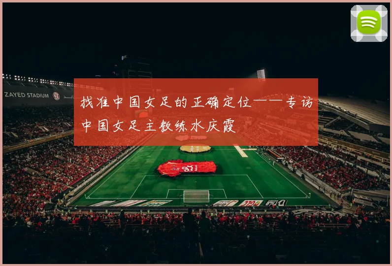 找准中国女足的正确定位——专访中国女足主教练水庆霞