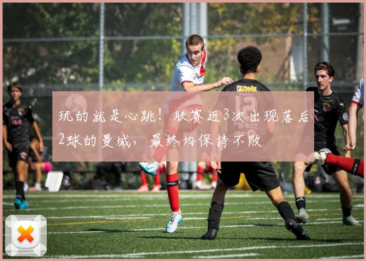 玩的就是心跳！联赛近3次出现落后2球的曼城，最终均保持不败