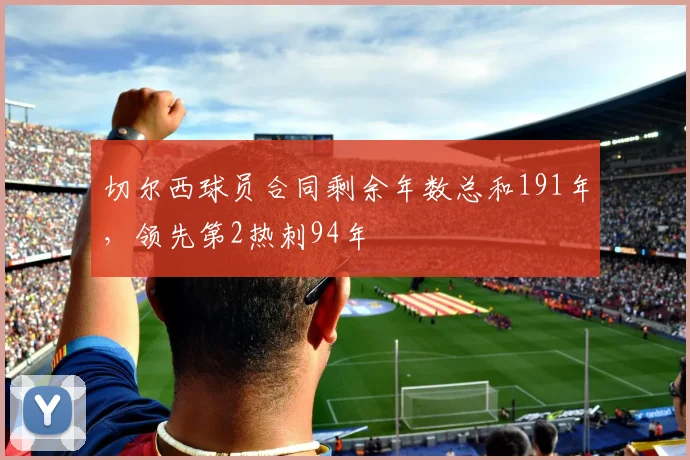 切尔西球员合同剩余年数总和191年，领先第2热刺94年