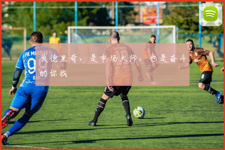 莫德里奇，是中场大师，也是奋斗的你我