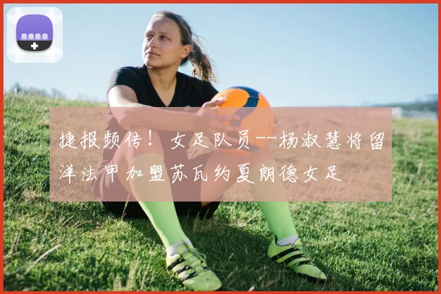 捷报频传！女足队员--杨淑慧将留洋法甲加盟苏瓦约夏朗德女足