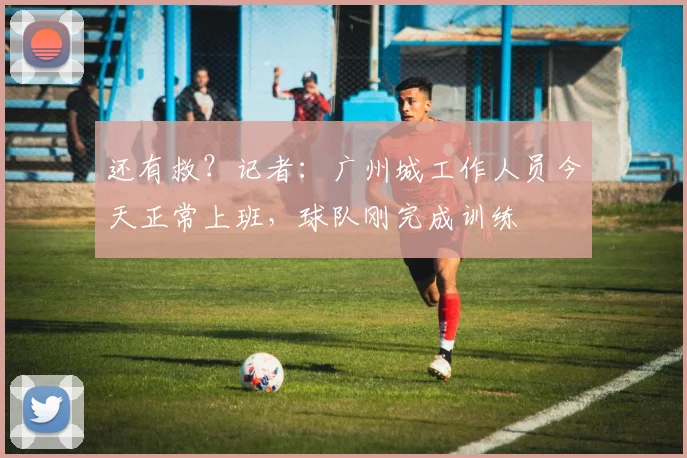 还有救？记者：广州城工作人员今天正常上班，球队刚完成训练
