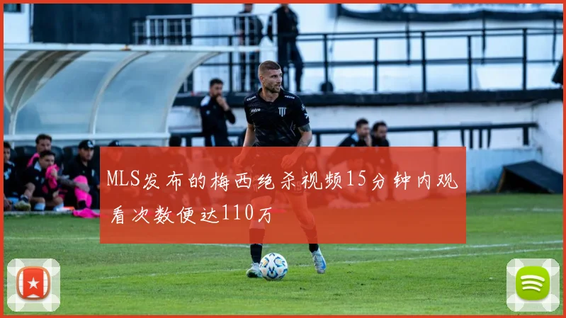 MLS发布的梅西绝杀视频15分钟内观看次数便达110万