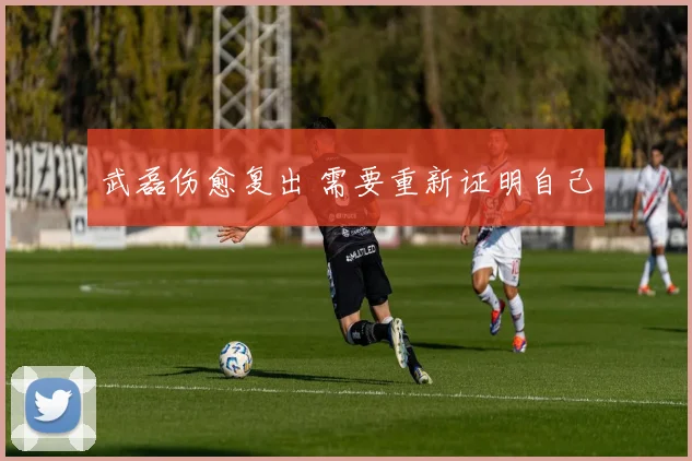 武磊伤愈复出 需要重新证明自己