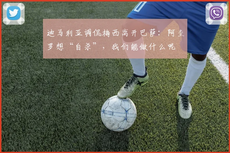 迪马利亚调侃梅西离开巴萨：阿圭罗想“自杀”，我们能做什么呢