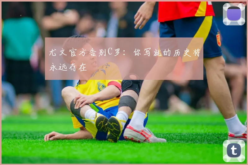 尤文官方告别C罗：你写就的历史将永远存在