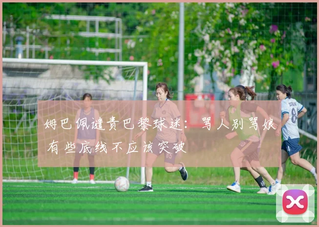 姆巴佩谴责巴黎球迷：骂人别骂娘 有些底线不应该突破