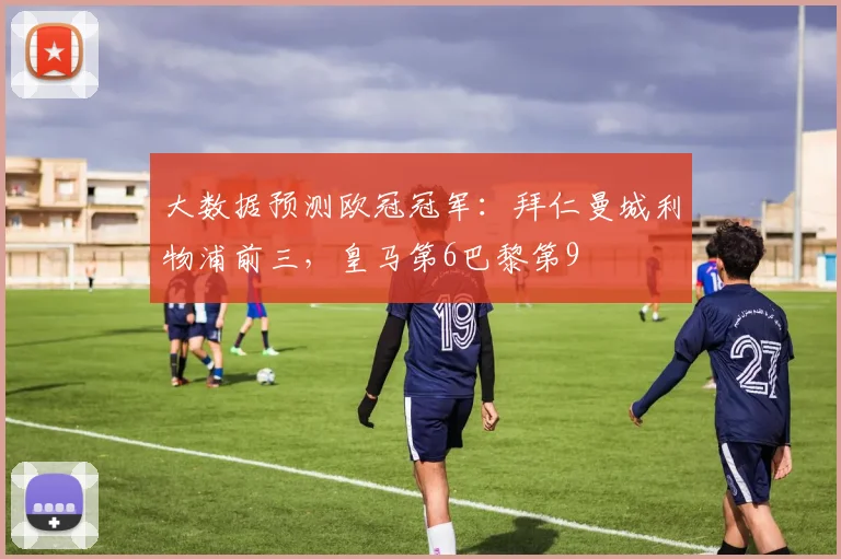 大数据预测欧冠冠军：拜仁曼城利物浦前三，皇马第6巴黎第9