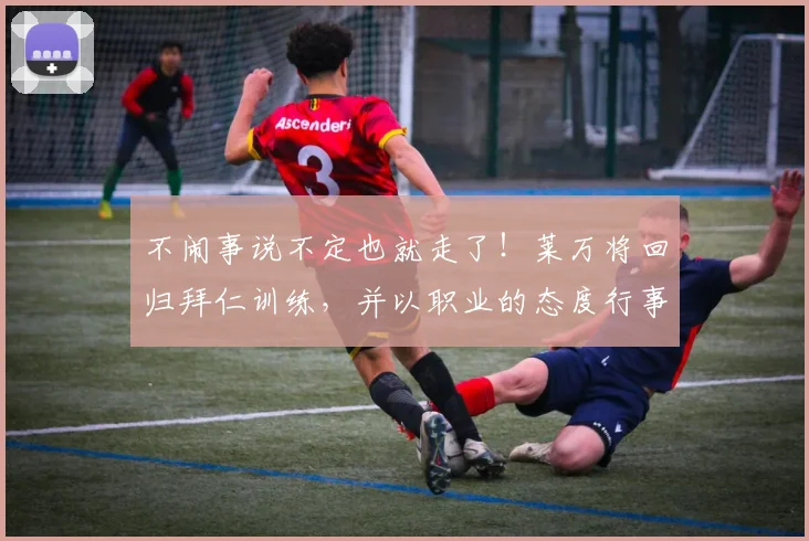 不闹事说不定也就走了！莱万将回归拜仁训练，并以职业的态度行事