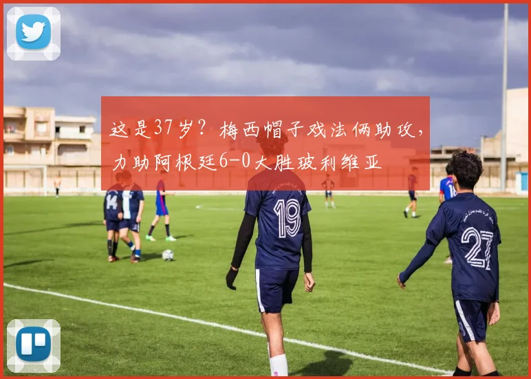 这是37岁？梅西帽子戏法俩助攻，力助阿根廷6-0大胜玻利维亚