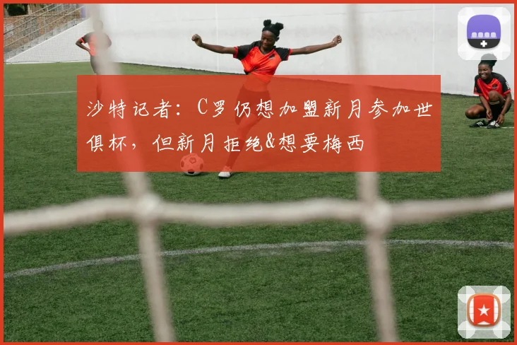 沙特记者：C罗仍想加盟新月参加世俱杯，但新月拒绝&想要梅西