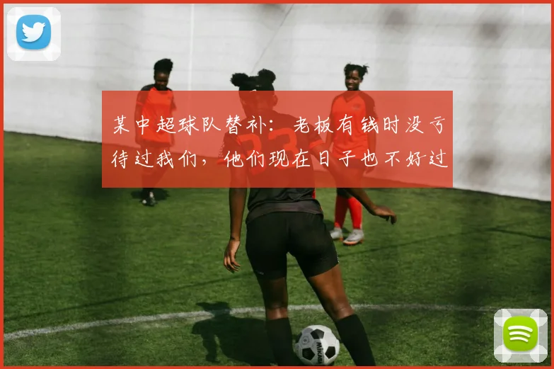 某中超球队替补：老板有钱时没亏待过我们，他们现在日子也不好过