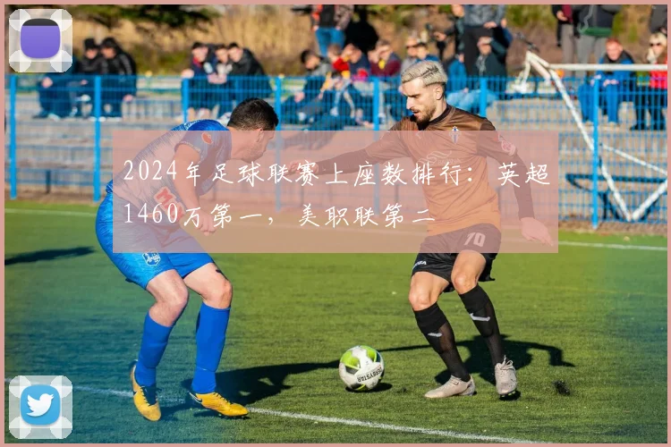 2024年足球联赛上座数排行：英超1460万第一，美职联第二