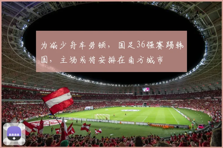 为减少舟车劳顿，国足36强赛踢韩国，主场或将安排在南方城市