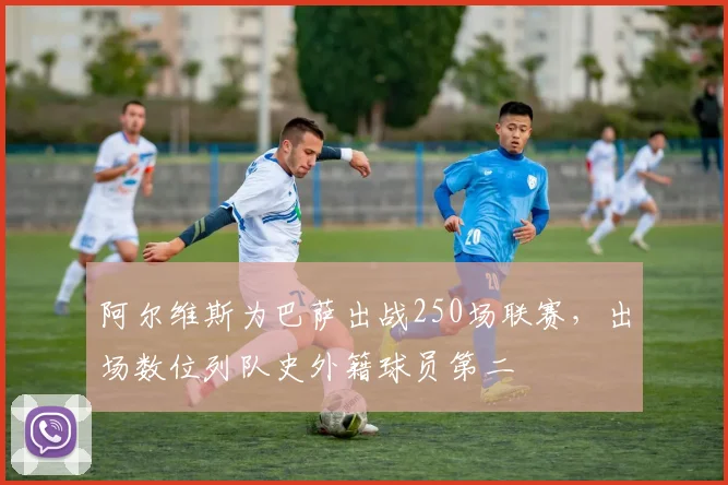 阿尔维斯为巴萨出战250场联赛，出场数位列队史外籍球员第二