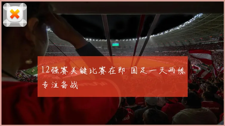 12强赛关键比赛在即 国足一天两练专注备战